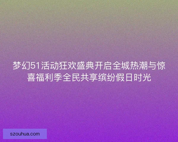 梦幻51活动狂欢盛典开启全城热潮与惊喜福利季全民共享缤纷假日时光