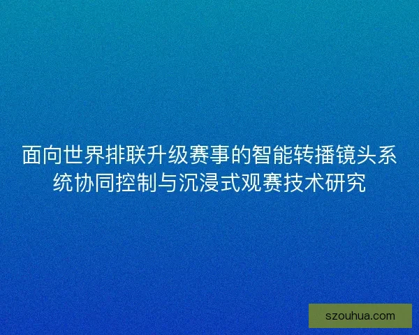 面向世界排联升级赛事的智能转播镜头系统协同控制与沉浸式观赛技术研究